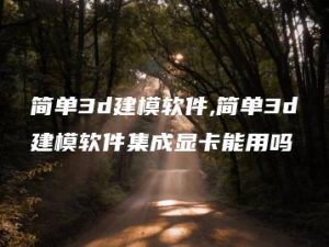 简单3d建模软件,简单3d建模软件集成显卡能用吗 | ae插件合集