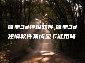 简单3d建模软件,简单3d建模软件集成显卡能用吗 | ae插件合集