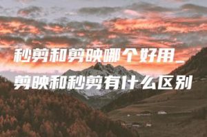 秒剪和剪映哪个好用_剪映和秒剪有什么区别 | ae插件合集
