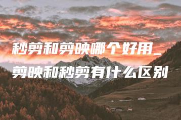 秒剪和剪映哪个好用_剪映和秒剪有什么区别 | ae插件合集