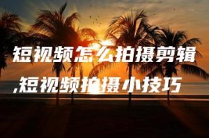 短视频怎么拍摄剪辑,短视频拍摄小技巧 | ae插件合集