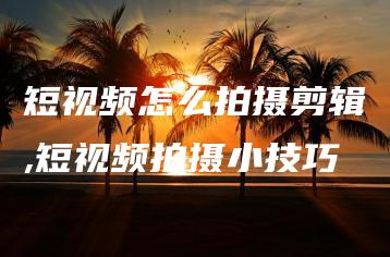 短视频怎么拍摄剪辑,短视频拍摄小技巧 | ae插件合集