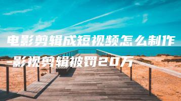 电影剪辑成短视频怎么制作-影视剪辑被罚20万 | ae插件合集