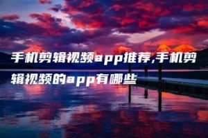 手机剪辑视频app推荐,手机剪辑视频的app有哪些 | ae插件合集