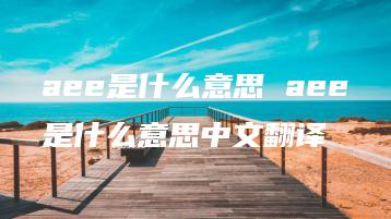 aee是什么意思 aee是什么意思中文翻译 | ae插件合集