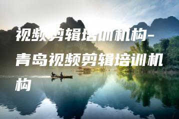 视频剪辑培训机构-青岛视频剪辑培训机构 | ae插件合集