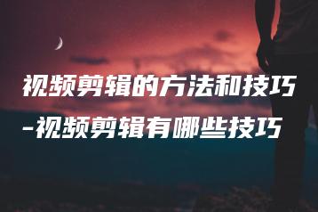 视频剪辑的方法和技巧-视频剪辑有哪些技巧 | ae插件合集