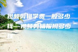 视频剪辑学费一般多少钱—视频剪辑报班多少钱 | ae插件合集