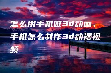 怎么用手机做3d动画、手机怎么制作3d动漫视频 | ae插件合集