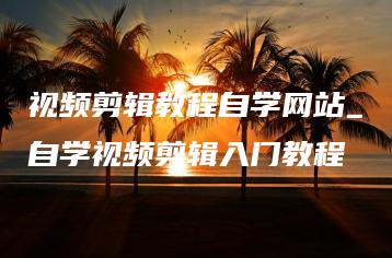视频剪辑教程自学网站_自学视频剪辑入门教程 | ae插件合集