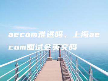 aecom难进吗、上海aecom面试会英文吗 | ae插件合集