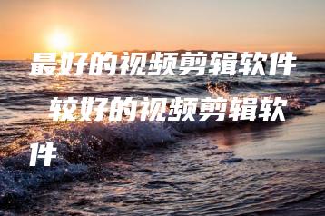 最好的视频剪辑软件 较好的视频剪辑软件 | ae插件合集