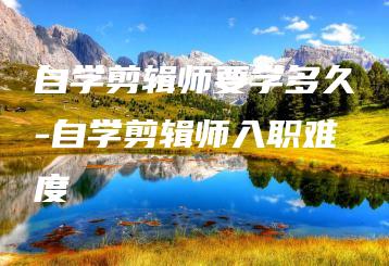 自学剪辑师要学多久-自学剪辑师入职难度 | ae插件合集