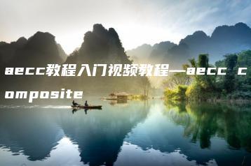 aecc教程入门视频教程—aecc composite | ae插件合集