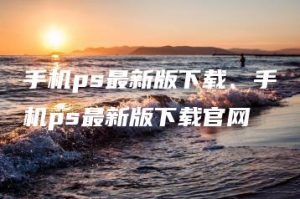 手机ps最新版下载、手机ps最新版下载官网 | ae插件合集