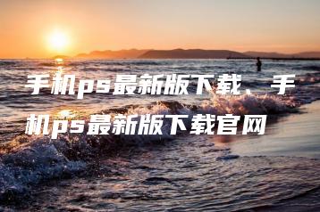 手机ps最新版下载、手机ps最新版下载官网 | ae插件合集