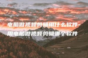 电脑做视频剪辑用什么软件-用电脑做视频剪辑哪个软件 | ae插件合集