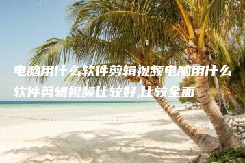 电脑用什么软件剪辑视频电脑用什么软件剪辑视频比较好,比较全面 | ae插件合集