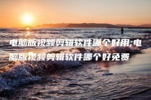 电脑版视频剪辑软件哪个好用;电脑版视频剪辑软件哪个好免费 | ae插件合集