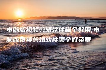 电脑版视频剪辑软件哪个好用;电脑版视频剪辑软件哪个好免费 | ae插件合集