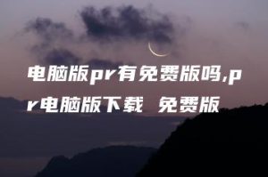 电脑版pr有免费版吗,pr电脑版下载 免费版 | ae插件合集