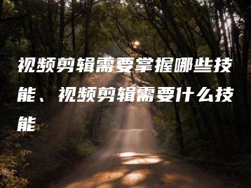 视频剪辑需要掌握哪些技能、视频剪辑需要什么技能 | ae插件合集