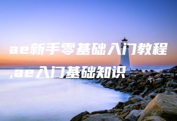 ae新手零基础入门教程,ae入门基础知识 | ae插件合集