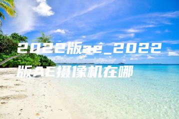 2022版ae_2022版AE摄像机在哪 | ae插件合集