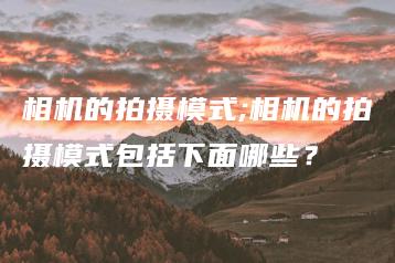 相机的拍摄模式;相机的拍摄模式包括下面哪些？ | ae插件合集