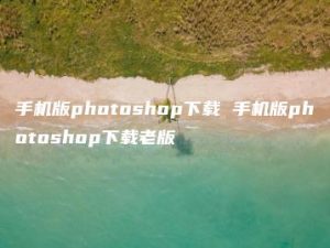 手机版photoshop下载 手机版photoshop下载老版 | ae插件合集