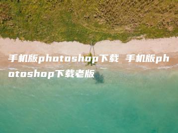 手机版photoshop下载 手机版photoshop下载老版 | ae插件合集