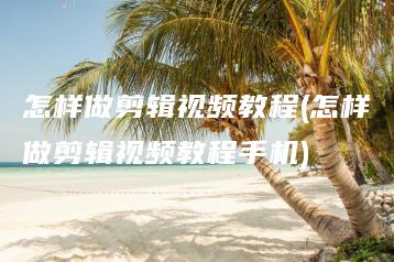 怎样做剪辑视频教程(怎样做剪辑视频教程手机) | ae插件合集