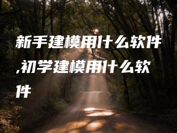 新手建模用什么软件,初学建模用什么软件 | ae插件合集