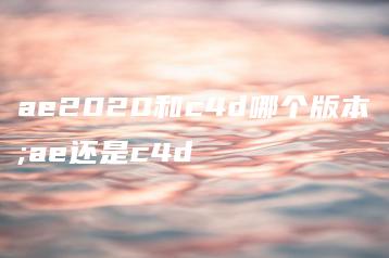 ae2020和c4d哪个版本;ae还是c4d | ae插件合集