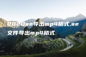 2020ae导出mp4格式,ae文件导出mp4格式 | ae插件合集