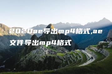 2020ae导出mp4格式,ae文件导出mp4格式 | ae插件合集