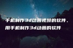 手机制作3d动画视频的软件、用手机制作3d动画的软件 | ae插件合集