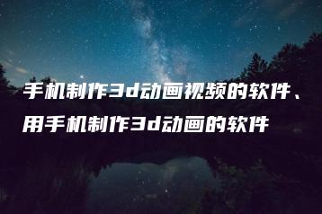 手机制作3d动画视频的软件、用手机制作3d动画的软件 | ae插件合集