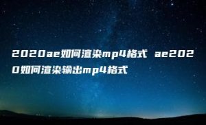 2020ae如何渲染mp4格式 ae2020如何渲染输出mp4格式 | ae插件合集