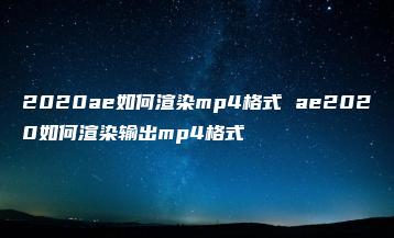 2020ae如何渲染mp4格式 ae2020如何渲染输出mp4格式 | ae插件合集