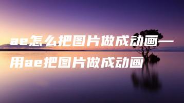 ae怎么把图片做成动画—用ae把图片做成动画 | ae插件合集