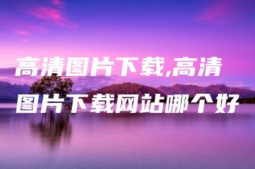 高清图片下载,高清图片下载网站哪个好 | ae插件合集
