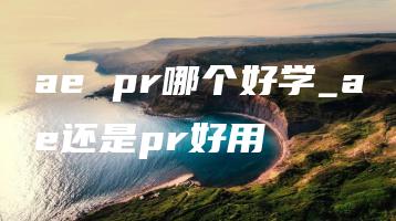 ae pr哪个好学_ae还是pr好用 | ae插件合集