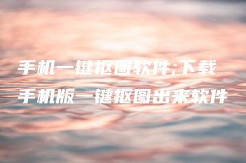 手机一键抠图软件;下载手机版一键抠图出来软件 | ae插件合集