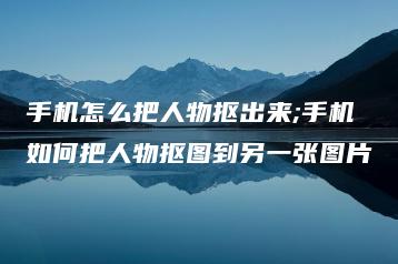 手机怎么把人物抠出来;手机如何把人物抠图到另一张图片 | ae插件合集