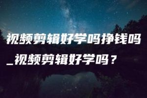 视频剪辑好学吗挣钱吗_视频剪辑好学吗？ | ae插件合集