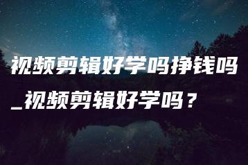 视频剪辑好学吗挣钱吗_视频剪辑好学吗？ | ae插件合集
