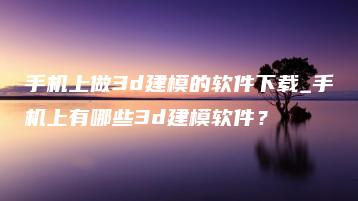 手机上做3d建模的软件下载_手机上有哪些3d建模软件？ | ae插件合集