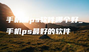 手机端ps软件哪个好_手机ps最好的软件 | ae插件合集