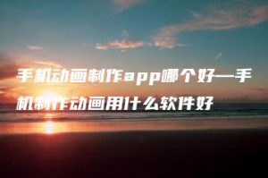 手机动画制作app哪个好—手机制作动画用什么软件好 | ae插件合集